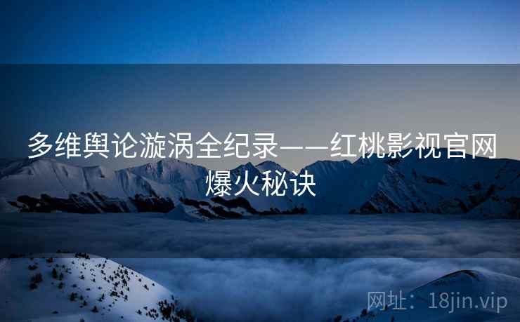 多维舆论漩涡全纪录——红桃影视官网爆火秘诀