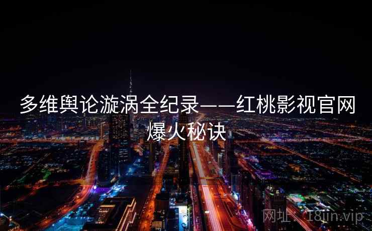 多维舆论漩涡全纪录——红桃影视官网爆火秘诀