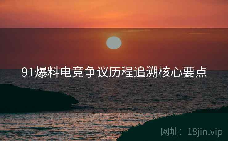 91爆料电竞争议历程追溯核心要点