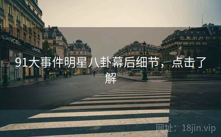 91大事件明星八卦幕后细节，点击了解
