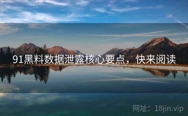 91黑料数据泄露核心要点，快来阅读