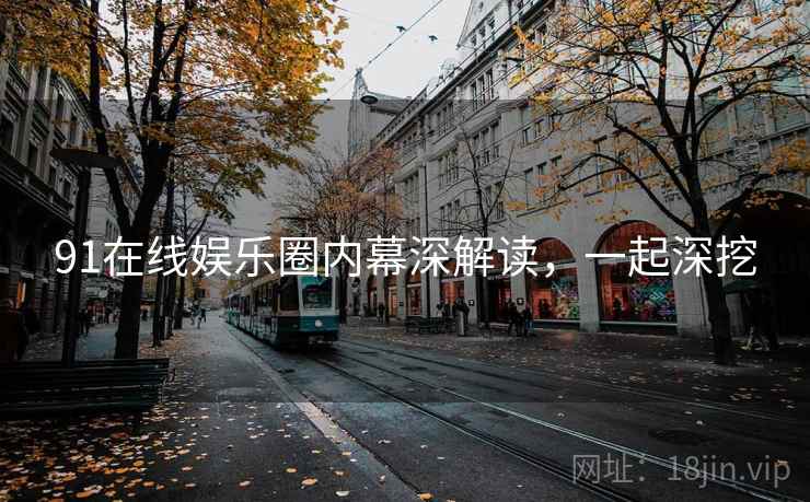 91在线娱乐圈内幕深解读，一起深挖