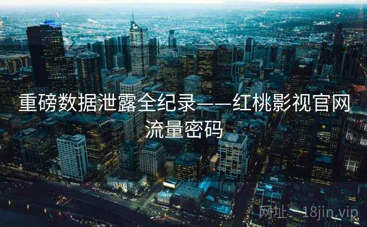 重磅数据泄露全纪录——红桃影视官网流量密码