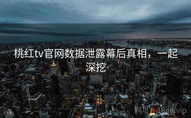 桃红tv官网数据泄露幕后真相，一起深挖
