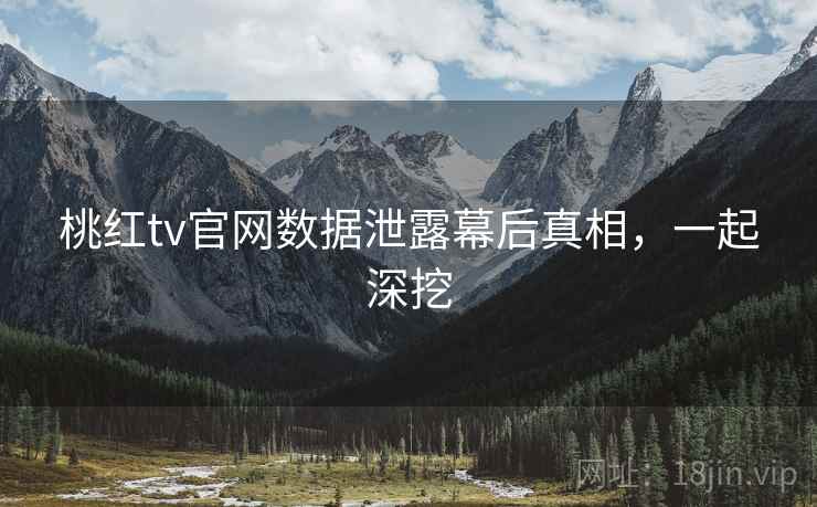 桃红tv官网数据泄露幕后真相，一起深挖