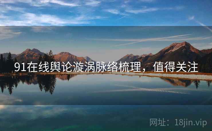91在线舆论漩涡脉络梳理，值得关注