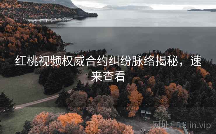 红桃视频权威合约纠纷脉络揭秘，速来查看