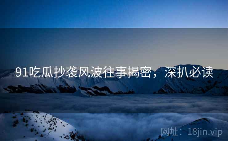 91吃瓜抄袭风波往事揭密，深扒必读