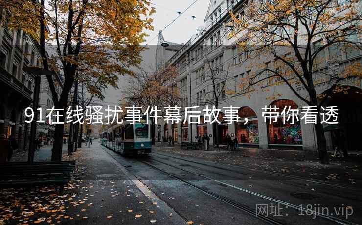 91在线骚扰事件幕后故事，带你看透