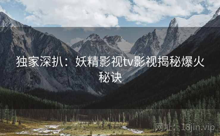 独家深扒：妖精影视tv影视揭秘爆火秘诀