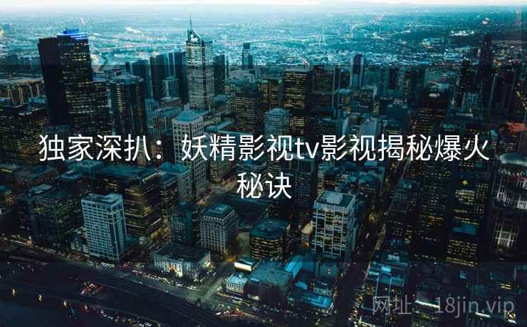 独家深扒：妖精影视tv影视揭秘爆火秘诀