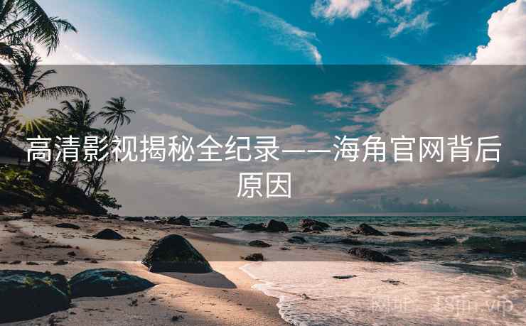 高清影视揭秘全纪录——海角官网背后原因