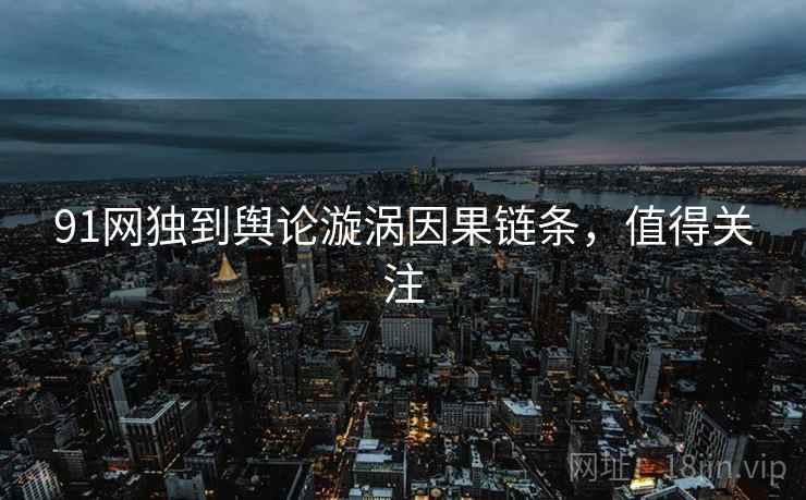91网独到舆论漩涡因果链条，值得关注