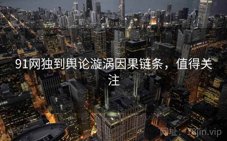91网独到舆论漩涡因果链条，值得关注