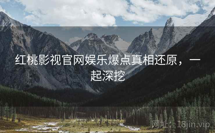 红桃影视官网娱乐爆点真相还原，一起深挖