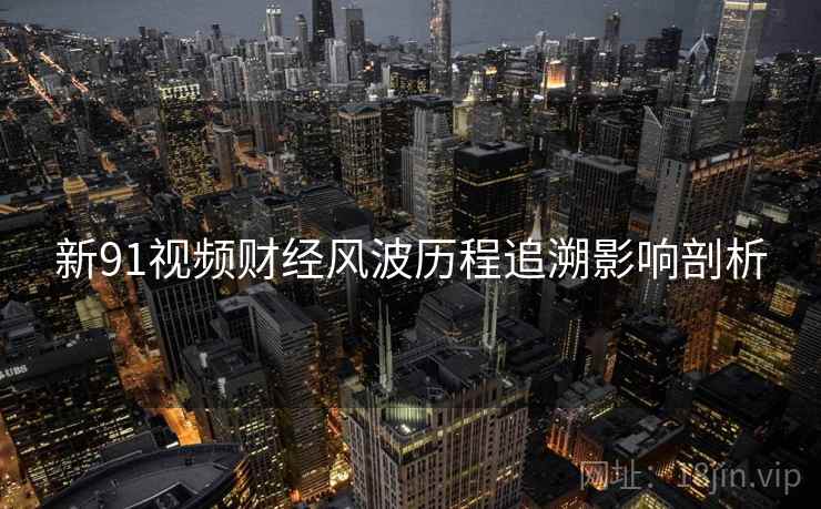 新91视频财经风波历程追溯影响剖析