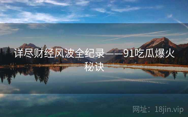 详尽财经风波全纪录——91吃瓜爆火秘诀