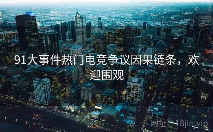 91大事件热门电竞争议因果链条，欢迎围观