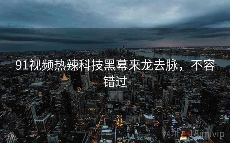 91视频热辣科技黑幕来龙去脉,不容错过