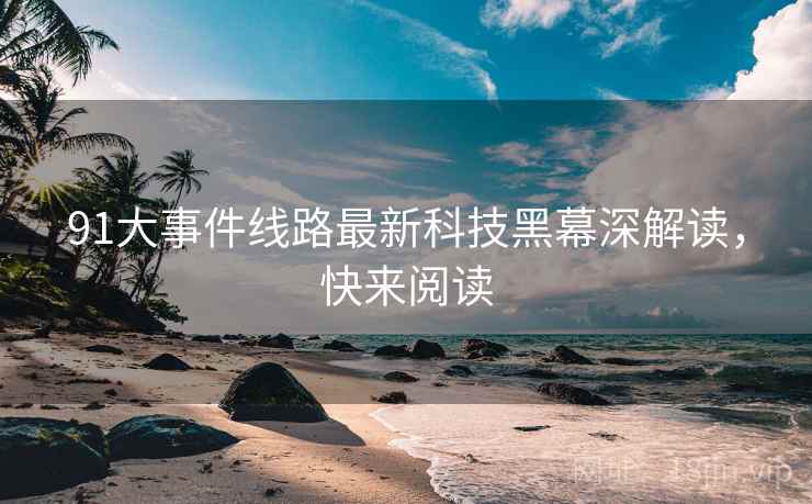 91大事件线路最新科技黑幕深解读，快来阅读