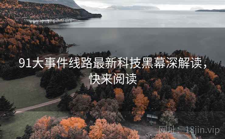 91大事件线路最新科技黑幕深解读，快来阅读