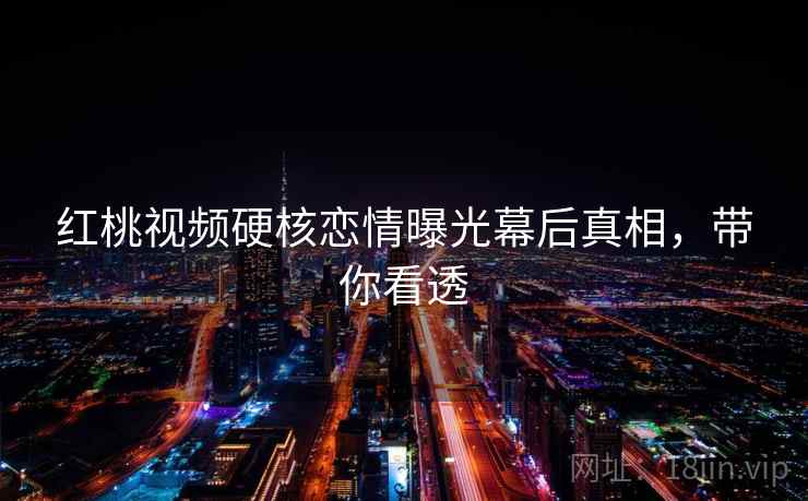 红桃视频硬核恋情曝光幕后真相，带你看透