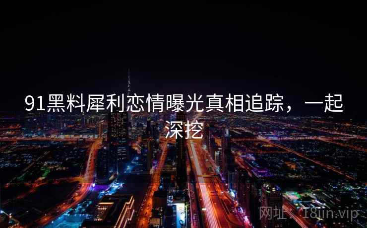 91黑料犀利恋情曝光真相追踪，一起深挖