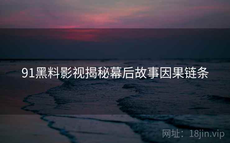 91黑料影视揭秘幕后故事因果链条