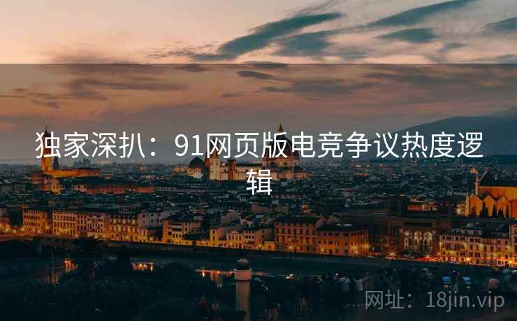 独家深扒：91网页版电竞争议热度逻辑