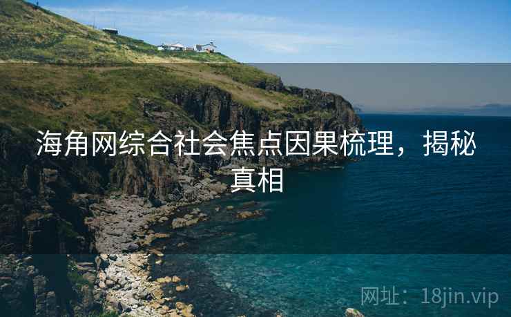 海角网综合社会焦点因果梳理，揭秘真相