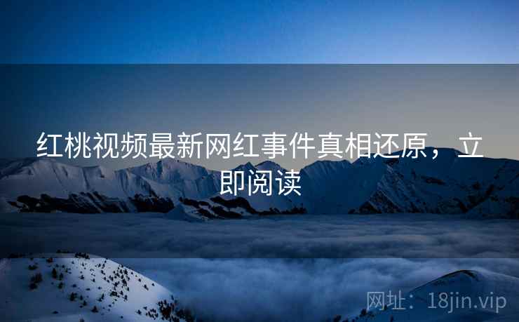 红桃视频最新网红事件真相还原，立即阅读