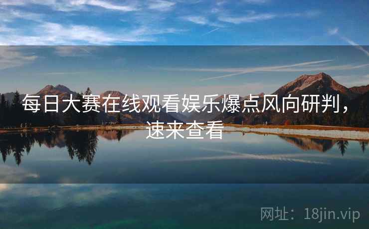 每日大赛在线观看娱乐爆点风向研判，速来查看