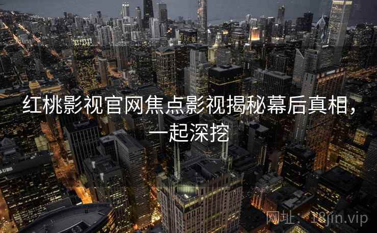 红桃影视官网焦点影视揭秘幕后真相，一起深挖