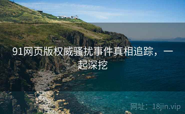 91网页版权威骚扰事件真相追踪，一起深挖