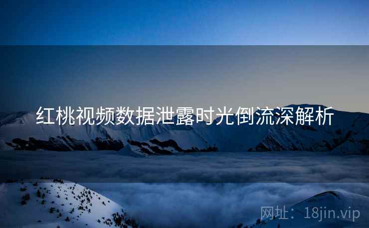 红桃视频数据泄露时光倒流深解析