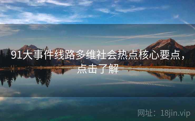 91大事件线路多维社会热点核心要点，点击了解