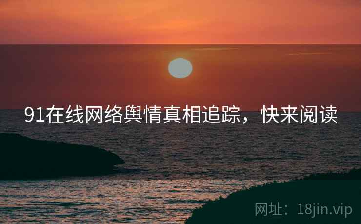91在线网络舆情真相追踪，快来阅读