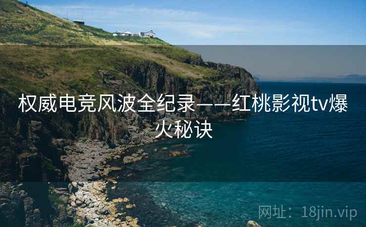 权威电竞风波全纪录——红桃影视tv爆火秘诀