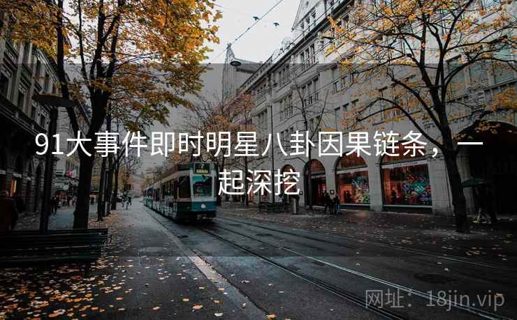91大事件即时明星八卦因果链条，一起深挖