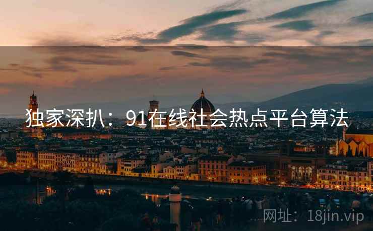 独家深扒：91在线社会热点平台算法