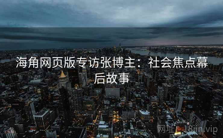 海角网页版专访张博主：社会焦点幕后故事