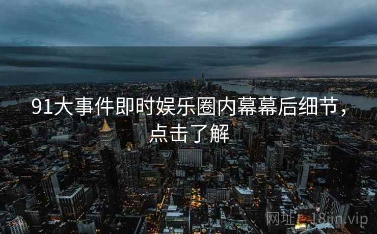 91大事件即时娱乐圈内幕幕后细节，点击了解