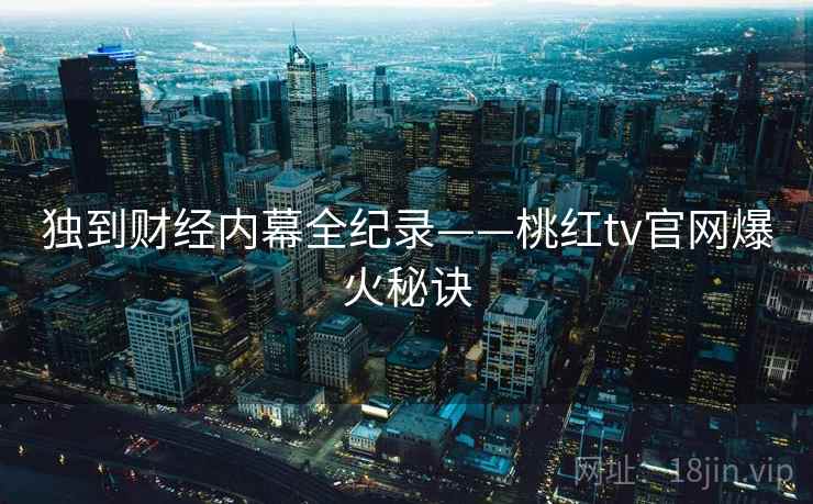 独到财经内幕全纪录——桃红tv官网爆火秘诀