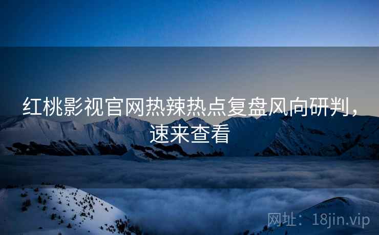 红桃影视官网热辣热点复盘风向研判，速来查看