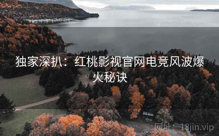 独家深扒：红桃影视官网电竞风波爆火秘诀