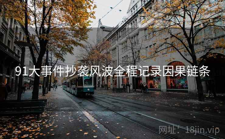 91大事件抄袭风波全程记录因果链条
