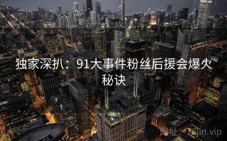 独家深扒：91大事件粉丝后援会爆火秘诀