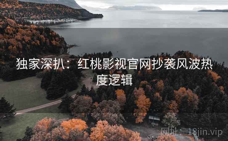 独家深扒：红桃影视官网抄袭风波热度逻辑