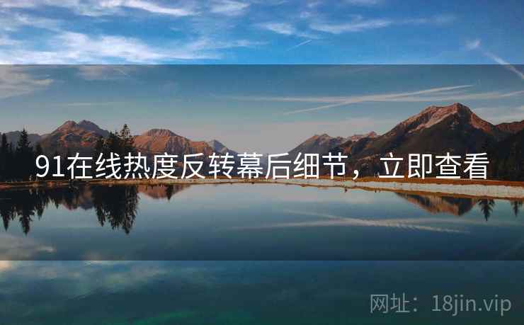 91在线热度反转幕后细节，立即查看