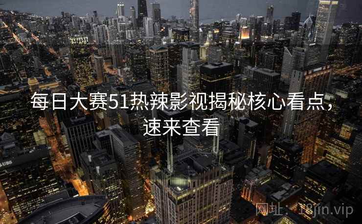 每日大赛51热辣影视揭秘核心看点，速来查看